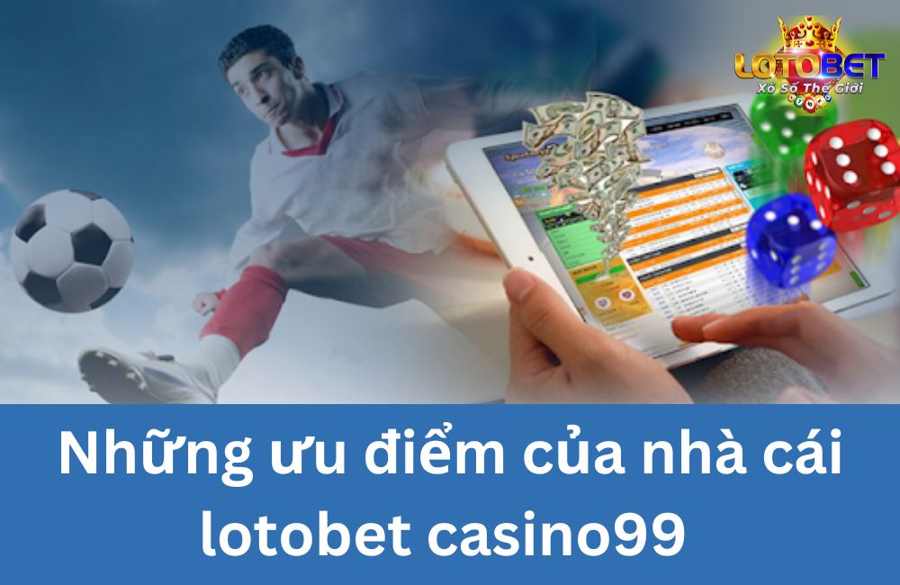 Những ưu điểm của nhà cái lotobet casino99 